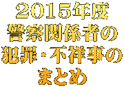 2015年度 警察関係者の 犯罪・不祥事の まとめ
